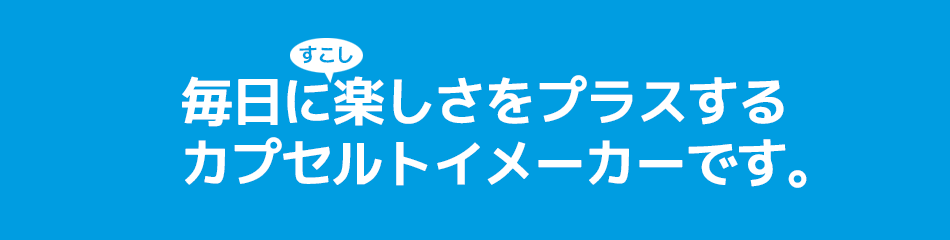 毎日にすこし楽しさをプラするカプセルトイメーカーです。